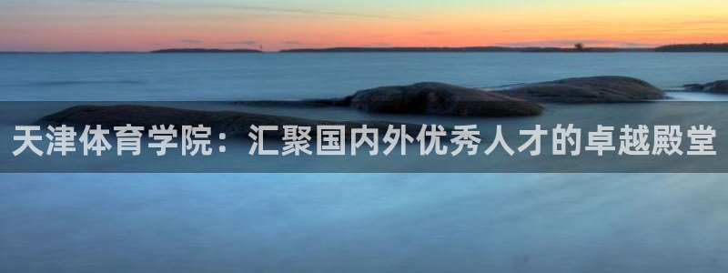 3377体育官方app下载：天津体育学院：汇聚国内外优秀人才的卓越殿堂