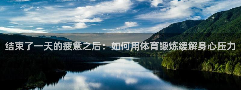 3377体育中国官方网站入口：结束了一天的疲惫之后：如何用体育锻炼缓解身心压力