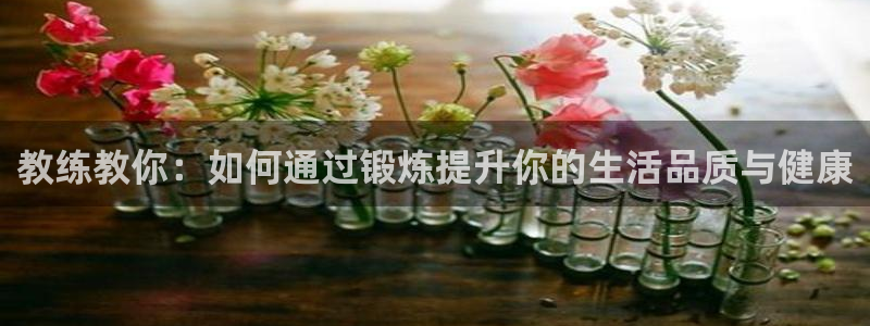 3377体育app下载安装：教练教你：如何通过锻炼提升你的生活品质与健康