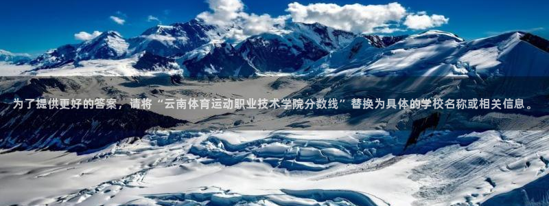 3377体育官方app下载：为了提供更好的答案，请将“云南体育运动职业技术学院分数线”替换为具体的学校名称或相关信息。